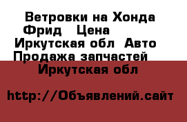 Ветровки на Хонда Фрид › Цена ­ 1 500 - Иркутская обл. Авто » Продажа запчастей   . Иркутская обл.